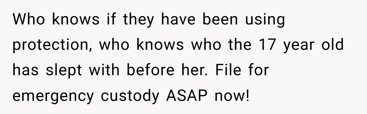 Who knows if they have been using protection, who knows who the 17 year old has slept with before her. File for emergency custody ASAP now!