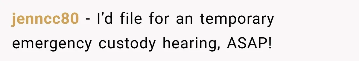 jenncc80 − I’d file for an temporary emergency custody hearing, ASAP!