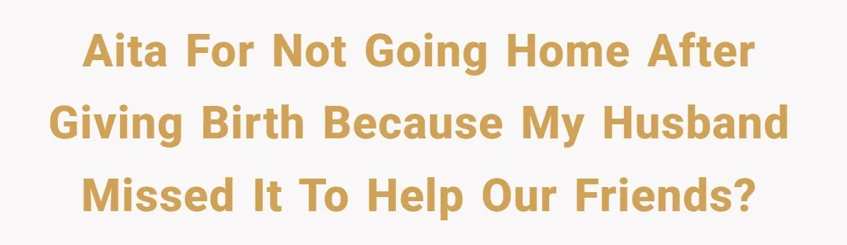 AITA for not going home after giving birth because my husband missed it to help our friends?
