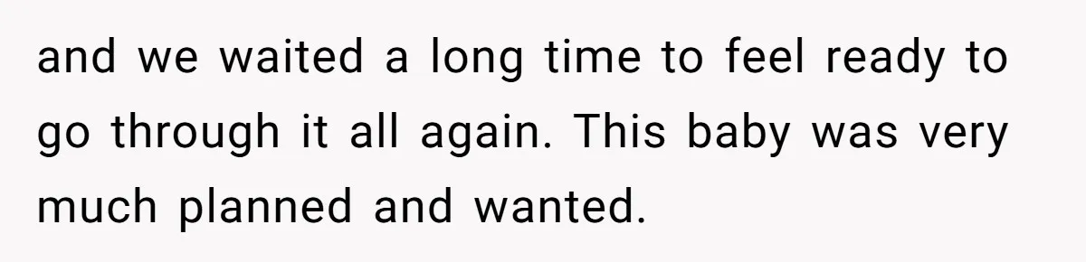 and we waited a long time to feel ready to go through it all again. This baby was very much planned and wanted.