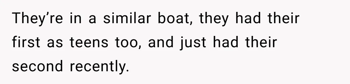 They’re in a similar boat, they had their first as teens too, and just had their second recently.