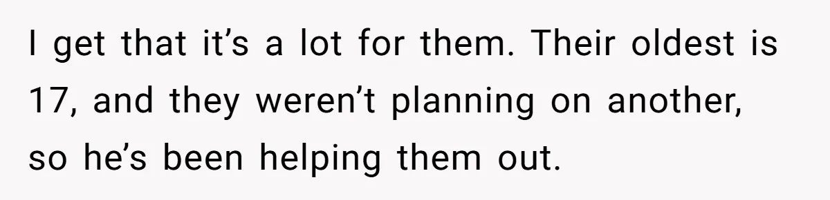 I get that it’s a lot for them. Their oldest is 17, and they weren’t planning on another, so he’s been helping them out.