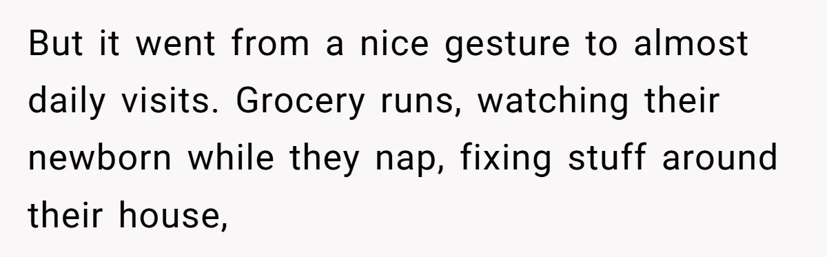 But it went from a nice gesture to almost daily visits. Grocery runs, watching their newborn while they nap, fixing stuff around their house,