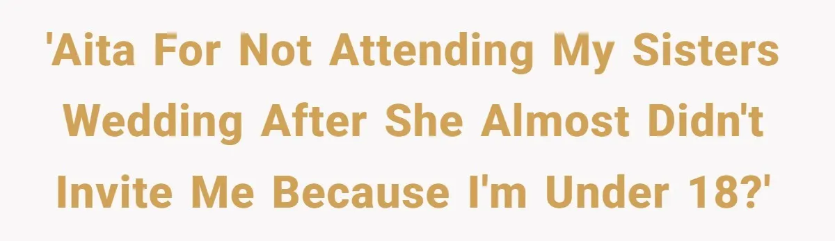 Teen Girl Cuts Off Sister After Being “Barely Not Invited” To Her Own Wedding 'AITA for not attending my sisters wedding after she almost didn't invite me because I'm under 18?'