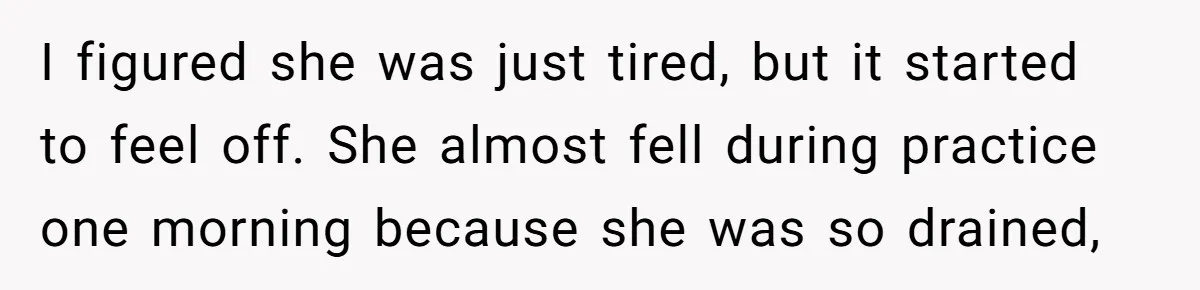 I figured she was just tired, but it started to feel off. She almost fell during practice one morning because she was so drained,
