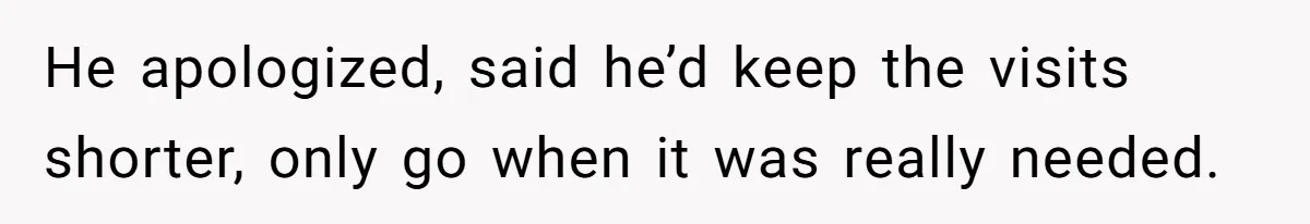 He apologized, said he’d keep the visits shorter, only go when it was really needed.
