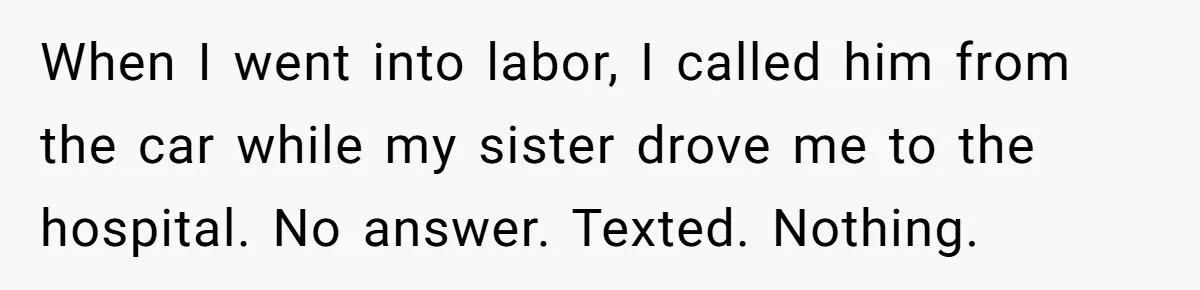 When I went into labor, I called him from the car while my sister drove me to the hospital. No answer. Texted. Nothing.