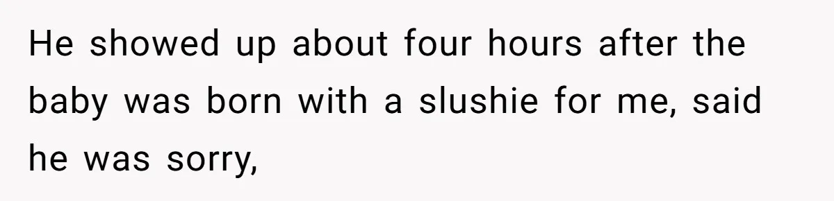 He showed up about four hours after the baby was born with a slushie for me, said he was sorry,
