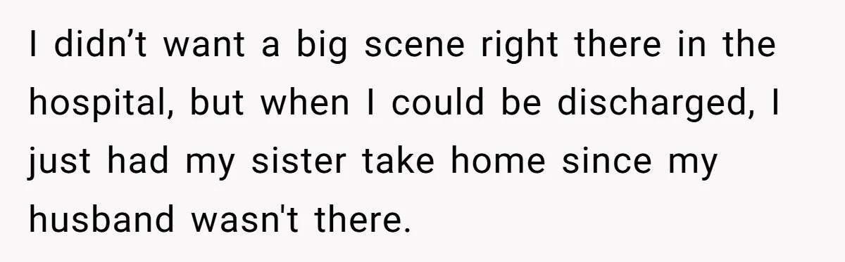 I didn’t want a big scene right there in the hospital, but when I could be discharged, I just had my sister take home since my husband wasn't there.