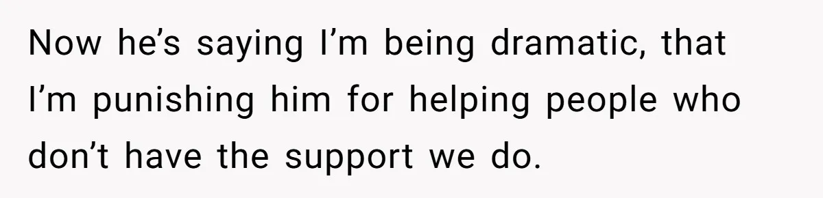 Now he’s saying I’m being dramatic, that I’m punishing him for helping people who don’t have the support we do.