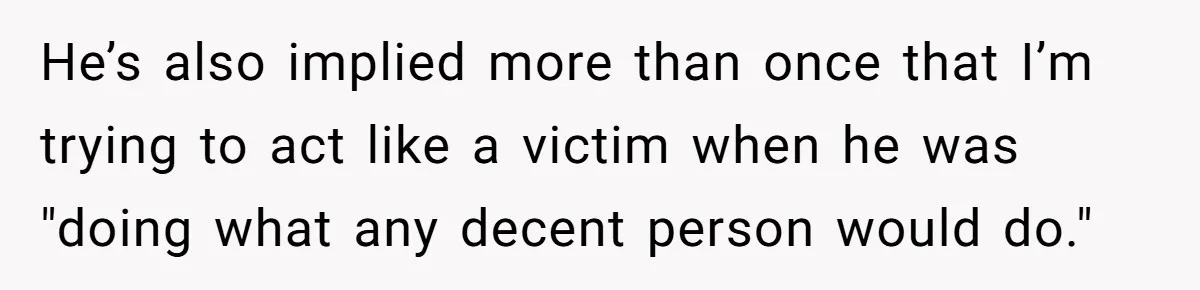 He’s also implied more than once that I’m trying to act like a victim when he was "doing what any decent person would do."