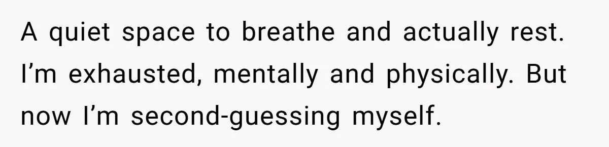 A quiet space to breathe and actually rest. I’m exhausted, mentally and physically. But now I’m second-guessing myself.