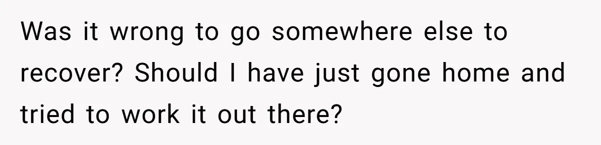 Was it wrong to go somewhere else to recover? Should I have just gone home and tried to work it out there?