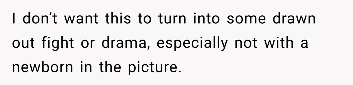 I don’t want this to turn into some drawn out fight or drama, especially not with a newborn in the picture.