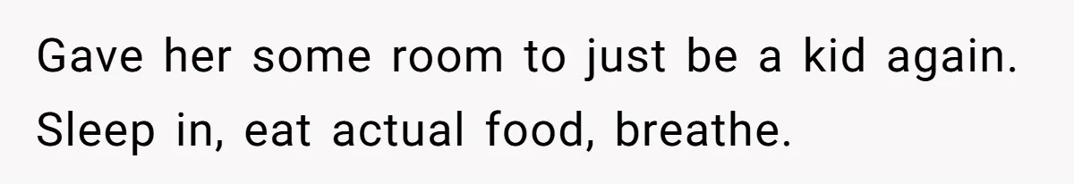 Gave her some room to just be a kid again. Sleep in, eat actual food, breathe.