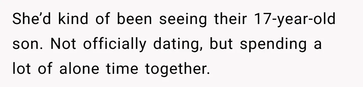 She’d kind of been seeing their 17-year-old son. Not officially dating, but spending a lot of alone time together.