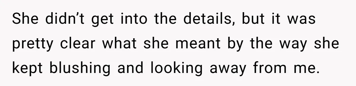She didn’t get into the details, but it was pretty clear what she meant by the way she kept blushing and looking away from me.