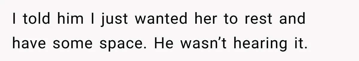 I told him I just wanted her to rest and have some space. He wasn’t hearing it.