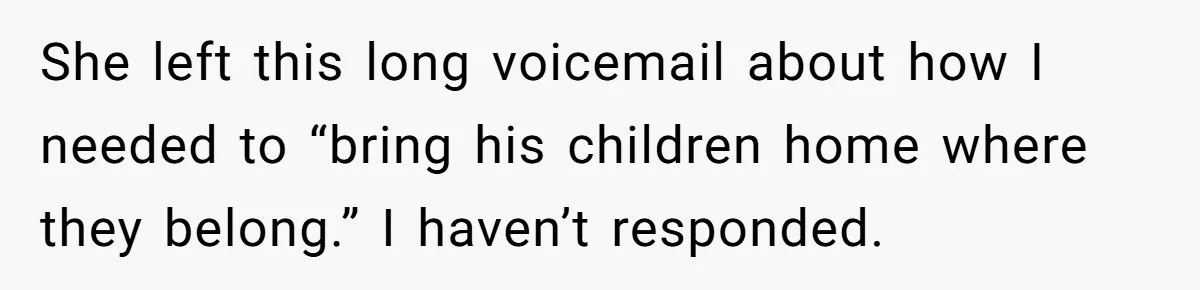 She left this long voicemail about how I needed to “bring his children home where they belong.” I haven’t responded.