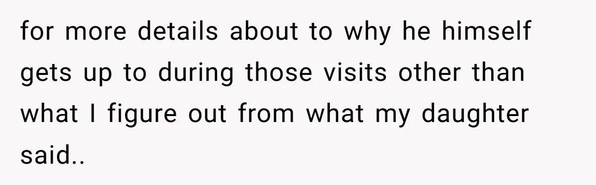 for more details about to why he himself gets up to during those visits other than what I figure out from what my daughter said..