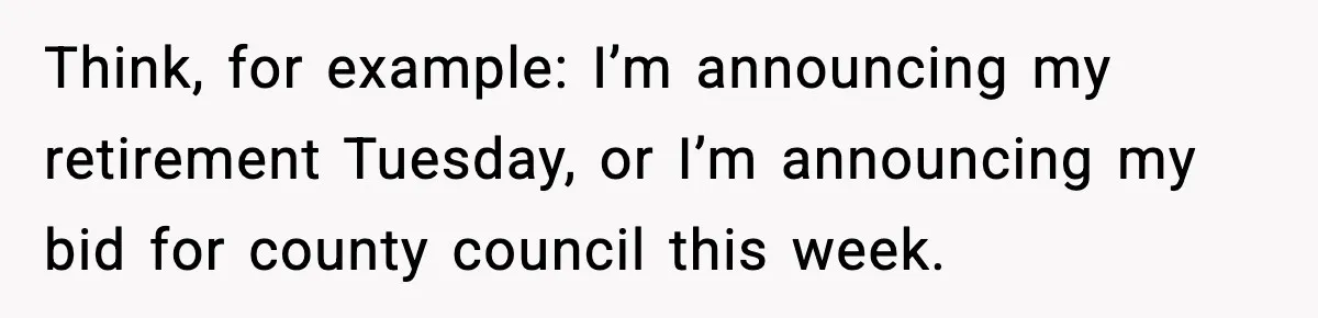 She Kept The Secret, But Still Got Blamed When It Leaked Think, for example: I’m announcing my retirement Tuesday, or I’m announcing my bid for county council this week.