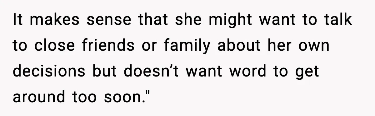She Kept The Secret, But Still Got Blamed When It Leaked It makes sense that she might want to talk to close friends or family about her own decisions but doesn’t want word to get around too soon."