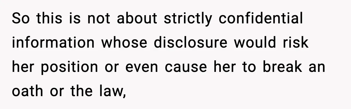 She Kept The Secret, But Still Got Blamed When It Leaked So this is not about strictly confidential information whose disclosure would risk her position or even cause her to break an oath or the law,
