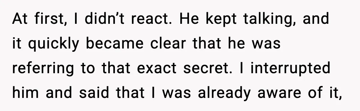She Kept The Secret, But Still Got Blamed When It Leaked At first, I didn’t react. He kept talking, and it quickly became clear that he was referring to that exact secret. I interrupted him and said that I was already...