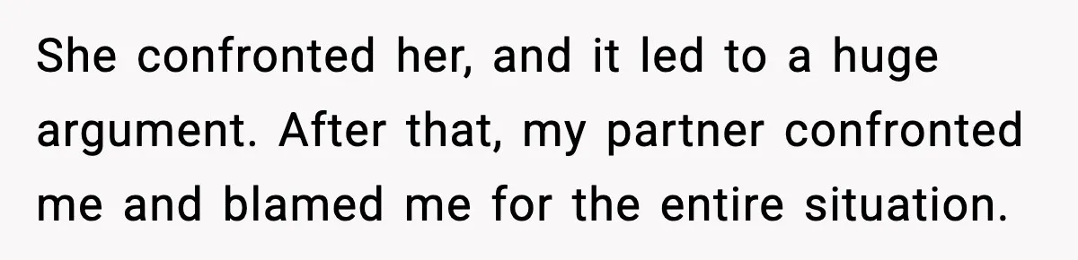 She Kept The Secret, But Still Got Blamed When It Leaked She confronted her, and it led to a huge argument. After that, my partner confronted me and blamed me for the entire situation.