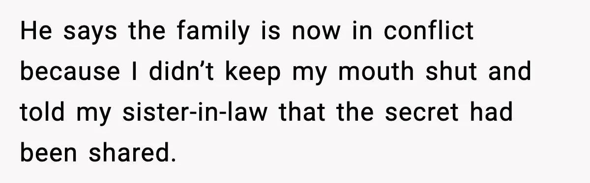 She Kept The Secret, But Still Got Blamed When It Leaked He says the family is now in conflict because I didn’t keep my mouth shut and told my sister-in-law that the secret had been shared.