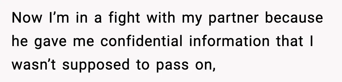 She Kept The Secret, But Still Got Blamed When It Leaked Now I’m in a fight with my partner because he gave me confidential information that I wasn’t supposed to pass on,