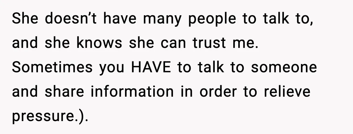 She Kept The Secret, But Still Got Blamed When It Leaked She doesn’t have many people to talk to, and she knows she can trust me. Sometimes you HAVE to talk to someone and share information in order to relieve pressure.).