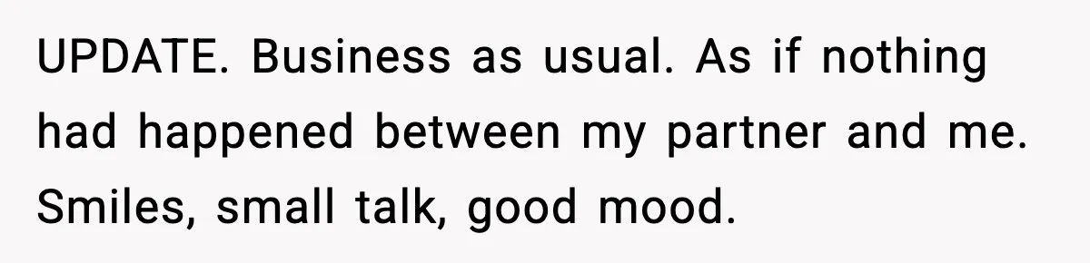 She Kept The Secret, But Still Got Blamed When It Leaked UPDATE. Business as usual. As if nothing had happened between my partner and me. Smiles, small talk, good mood.