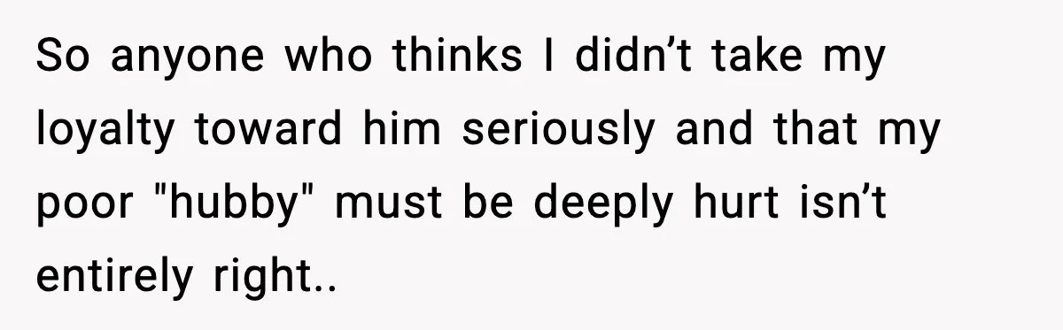 She Kept The Secret, But Still Got Blamed When It Leaked So anyone who thinks I didn’t take my loyalty toward him seriously and that my poor "hubby" must be deeply hurt isn’t entirely right..