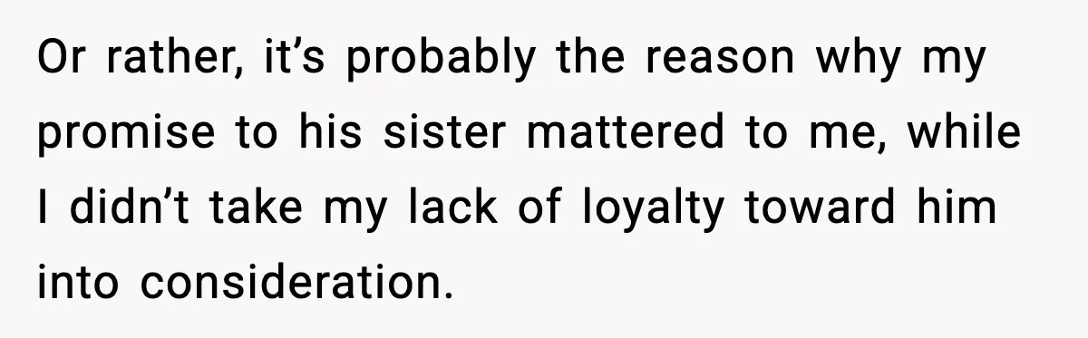 She Kept The Secret, But Still Got Blamed When It Leaked Or rather, it’s probably the reason why my promise to his sister mattered to me, while I didn’t take my lack of loyalty toward him into consideration.