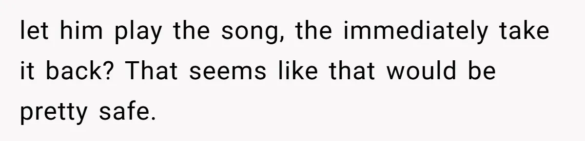 let him play the song, the immediately take it back? That seems like that would be pretty safe.