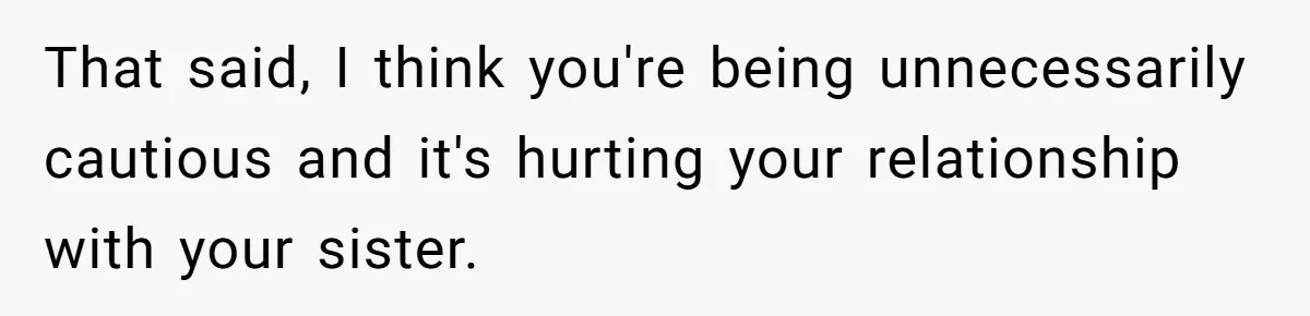 That said, I think you're being unnecessarily cautious and it's hurting your relationship with your sister.