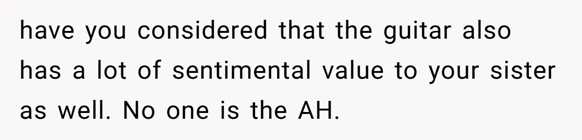 have you considered that the guitar also has a lot of sentimental value to your sister as well. No one is the AH.