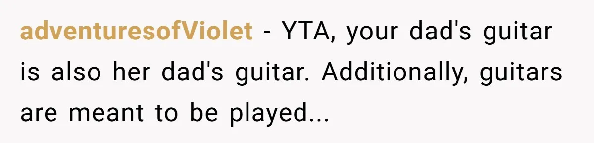 adventuresofViolet − YTA, your dad's guitar is also her dad's guitar. Additionally, guitars are meant to be played...