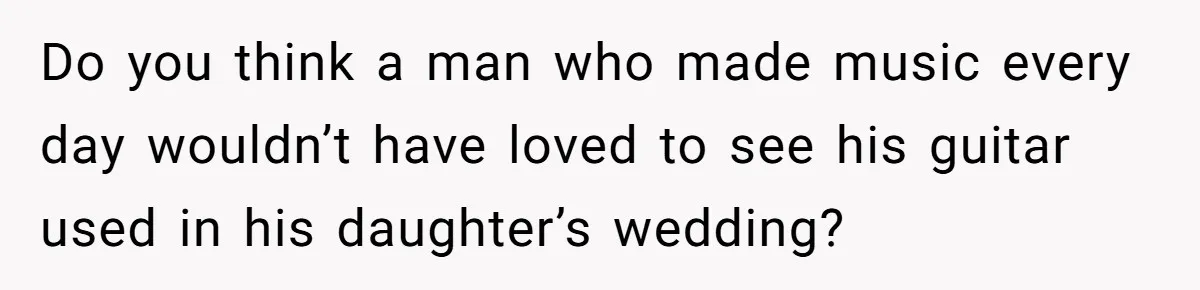 Do you think a man who made music every day wouldn’t have loved to see his guitar used in his daughter’s wedding?