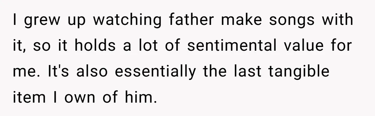 I grew up watching father make songs with it, so it holds a lot of sentimental value for me. It's also essentially the last tangible item I own of him.