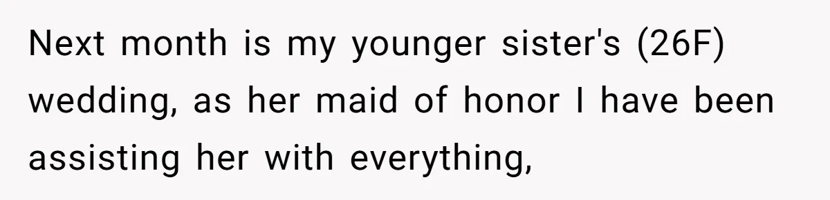 Next month is my younger sister's (26F) wedding, as her maid of honor I have been assisting her with everything,