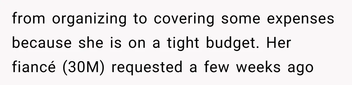 from organizing to covering some expenses because she is on a tight budget. Her fiancé (30M) requested a few weeks ago