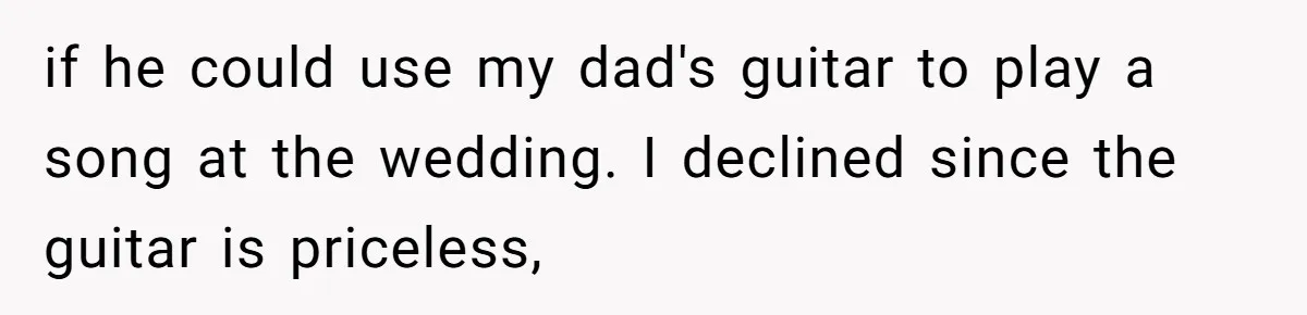 if he could use my dad's guitar to play a song at the wedding. I declined since the guitar is priceless,
