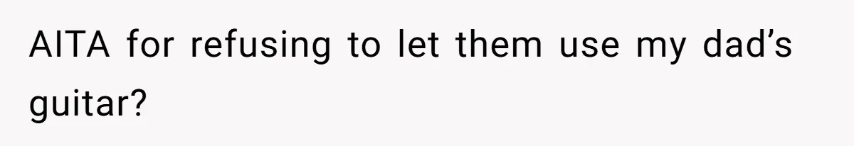 AITA for refusing to let them use my dad’s guitar?