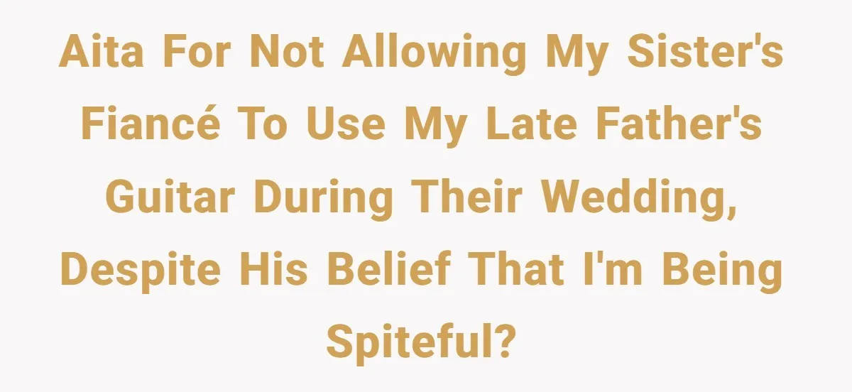 AITA for not allowing my sister's fiancé to use my late father's guitar during their wedding, despite his belief that I'm being spiteful?