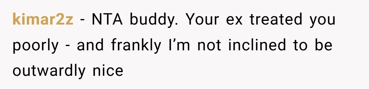 kimar2z − NTA buddy. Your ex treated you poorly - and frankly I’m not inclined to be outwardly nice