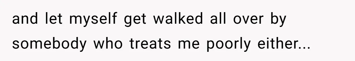 and let myself get walked all over by somebody who treats me poorly either...