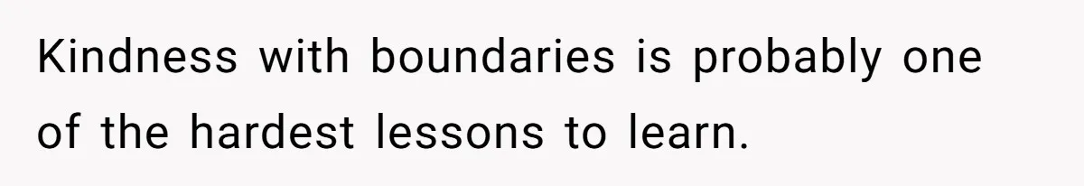 Kindness with boundaries is probably one of the hardest lessons to learn.