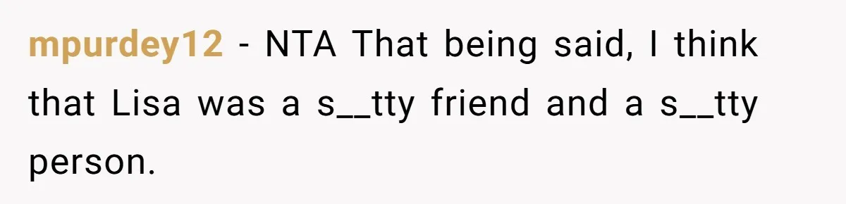 mpurdey12 − NTA That being said, I think that Lisa was a s__tty friend and a s__tty person.